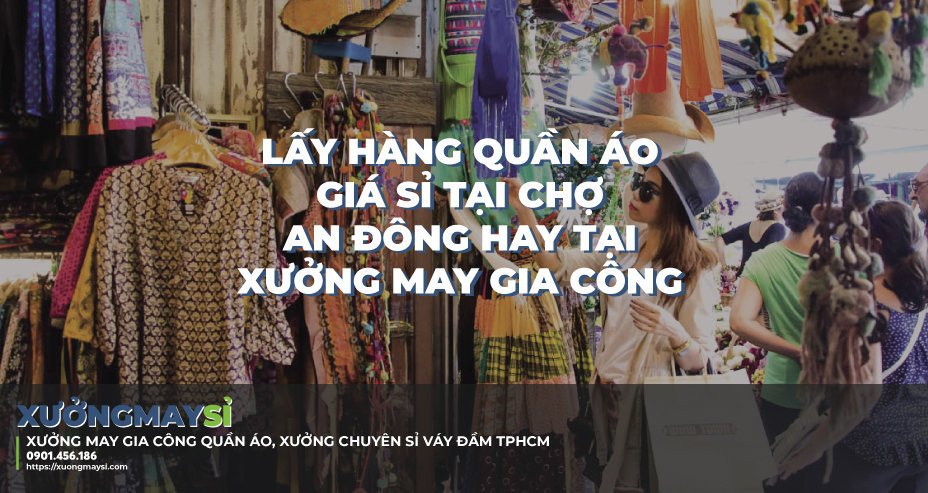 Nên lấy sỉ quần áo tại chợ sỉ An Đông hay tại xưởng may gia công